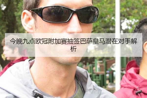 今晚九点欧冠附加赛抽签巴萨皇马潜在对手解析