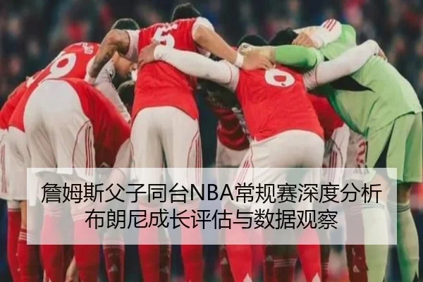 詹姆斯父子同台NBA常规赛深度分析 布朗尼成长评估与数据观察