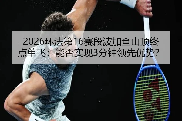 2026环法第16赛段波加查山顶终点单飞：能否实现3分钟领先优势？